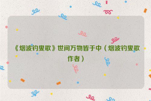 《烟波钓叟歌》世间万物皆于中（烟波钓叟歌作者）