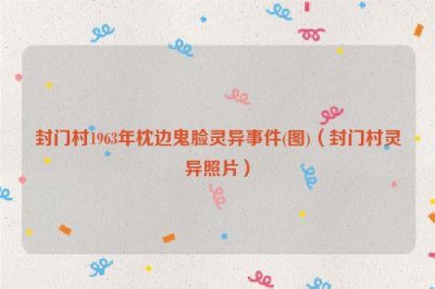 ​封门村1963年枕边鬼脸灵异事件(图)（封门村灵异照片）