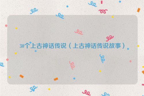 30个上古神话传说(上古神话传说故事)