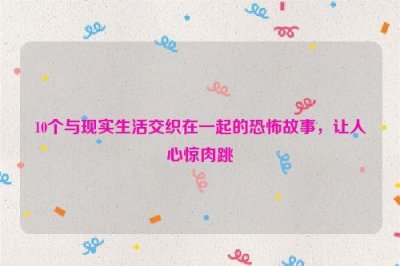 ​10个与现实生活交织在一起的恐怖故事，让人心惊肉跳