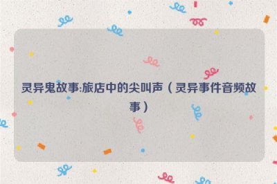 ​灵异鬼故事:旅店中的尖叫声（灵异事件音频故事）