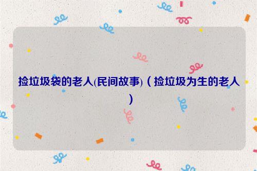 捡垃圾袋的老人(民间故事)（捡垃圾为生的老人）