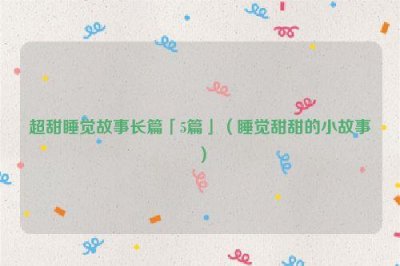 ​超甜睡觉故事长篇「5篇」（睡觉甜甜的小故事）