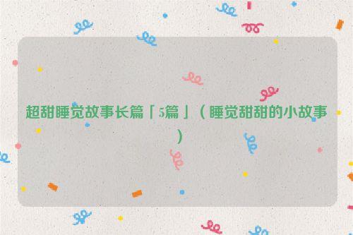 超甜睡觉故事长篇「5篇」（睡觉甜甜的小故事）