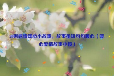 ​20则感情暖心小故事，故事虽短句句暖心（暖心爱情故事小段）