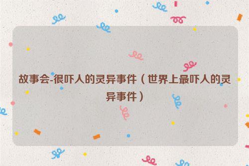 故事会-很吓人的灵异事件（世界上最吓人的灵异事件）