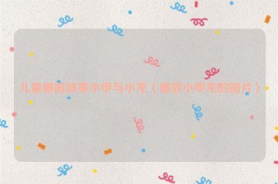 ​儿童睡前故事小甲与小龙（播放小甲龙的图片）