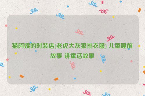 猫阿姨的时装店(老虎大灰狼挑衣服) 儿童睡前故事 讲童话故事