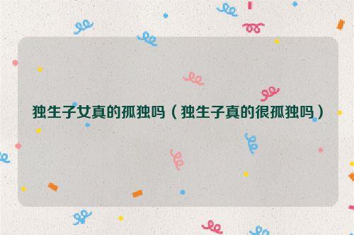 独生子女真的孤独吗（独生子真的很孤独吗）