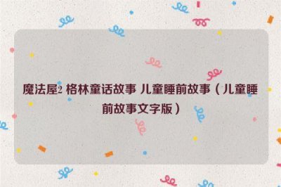 ​魔法屋2 格林童话故事 儿童睡前故事（儿童睡前故事文字版）