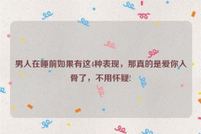​男人在睡前如果有这4种表现，那真的是爱你入骨了，不用怀疑!