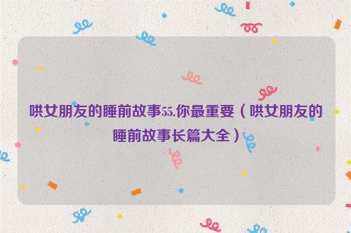 哄女朋友的睡前故事55.你最重要（哄女朋友的睡前故事长篇大全）