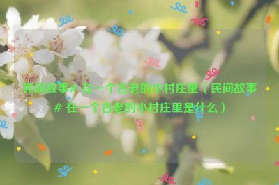 ​民间故事# 在一个古老的小村庄里（民间故事# 在一个古老的小村庄里是什么）