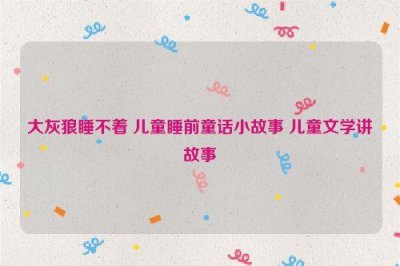​大灰狼睡不着 儿童睡前童话小故事 儿童文学讲故事