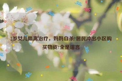 ​2岁女儿隔离治疗，妈妈自杀?居民冲出小区购买物资?全是谣言