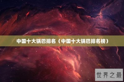 ​中国十大锅巴排名（中国十大锅巴排名榜）