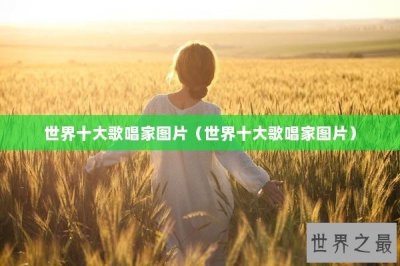 ​世界十大歌唱家图片（世界十大歌唱家图片）