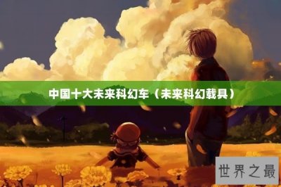 ​中国十大未来科幻车（未来科幻载具）