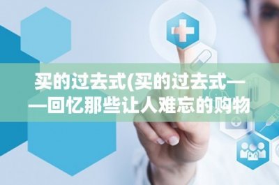 ​买的过去式(买的过去式——回忆那些让人难忘的购物经历)