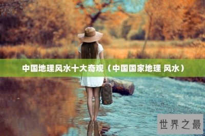 ​中国地理风水十大奇观（中国国家地理 风水）