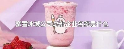 ​蜜雪冰城公司总部企业名称是什么
