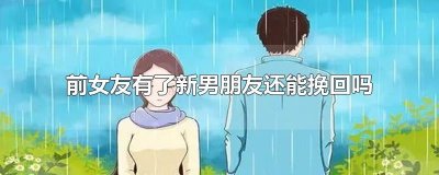 ​前女友有了新男朋友还能挽回吗