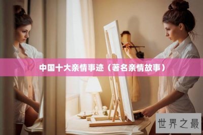 ​中国十大亲情事迹（著名亲情故事）