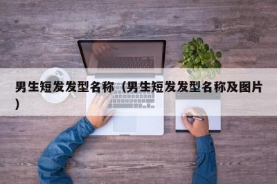 ​男生短发发型名称（男生短发发型名称及图片）