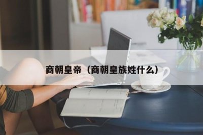 ​商朝皇帝（商朝皇族姓什么）