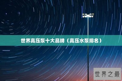 ​世界高压泵十大品牌（高压水泵排名）