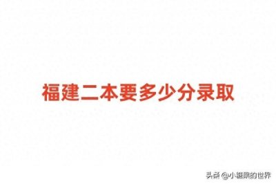 ​福建二本要多少分录取？看二本大学最低分数线