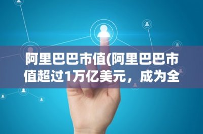 ​阿里巴巴市值(阿里巴巴市值超过1万亿美元，成为全球最值钱的互联网公司