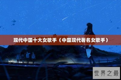 ​现代中国十大女歌手（中国现代著名女歌手）