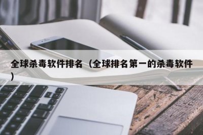 ​全球杀毒软件排名（全球排名第一的杀毒软件）