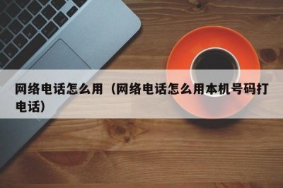 ​网络电话怎么用（网络电话怎么用本机号码打电话）