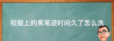 ​校服上的黑笔迹时间久了怎么洗,中性笔油时间长了怎么能洗掉